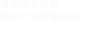 填寫(xiě)以下信息，我們會(huì)及時(shí)聯(lián)系您！